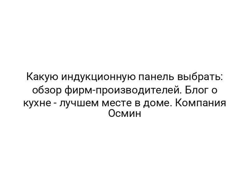 Какую индукционную панель выбрать: обзор фирм-производителей. Блог о кухне — лучшем месте в доме. Компания Осмин