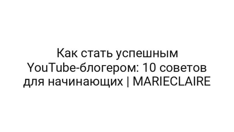 Как стать успешным YouTube-блогером: 10 советов для начинающих | MARIECLAIRE