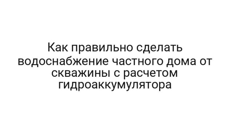Как правильно сделать водоснабжение частного дома от скважины с расчетом гидроаккумулятора
