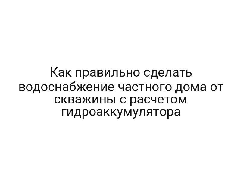Как правильно сделать водоснабжение частного дома от скважины с расчетом гидроаккумулятора