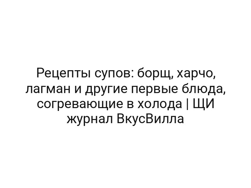 Рецепты супов: борщ, харчо, лагман и другие первые блюда, согревающие в холода | ЩИ журнал ВкусВилла