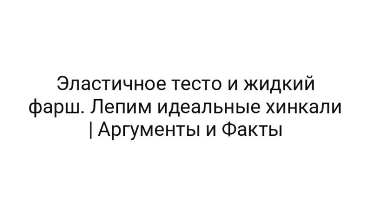 Эластичное тесто и жидкий фарш. Лепим идеальные хинкали | Аргументы и Факты