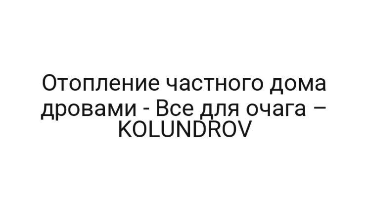 Отопление частного дома дровами — Все для очага – KOLUNDROV