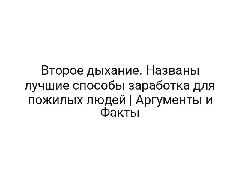 Второе дыхание. Названы лучшие способы заработка для пожилых людей | Аргументы и Факты