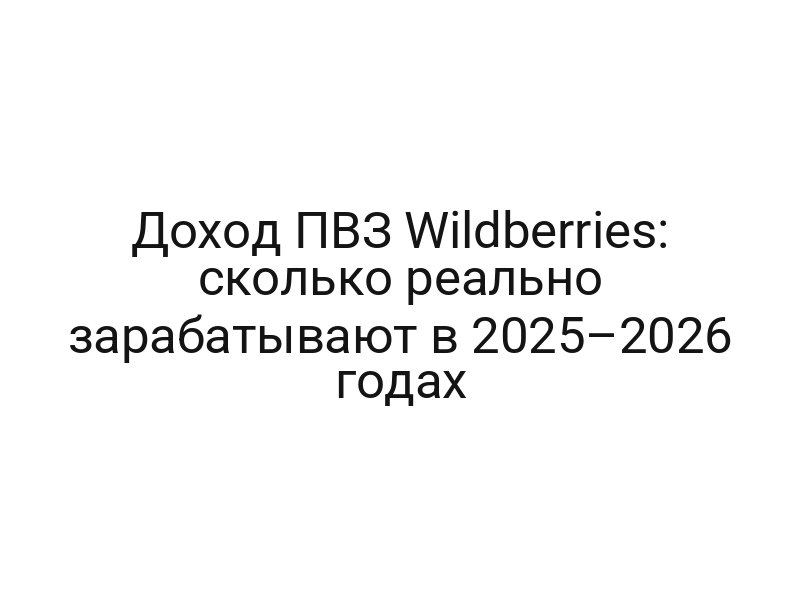 Доход ПВЗ Wildberries: сколько реально зарабатывают в 2025–2026 годах