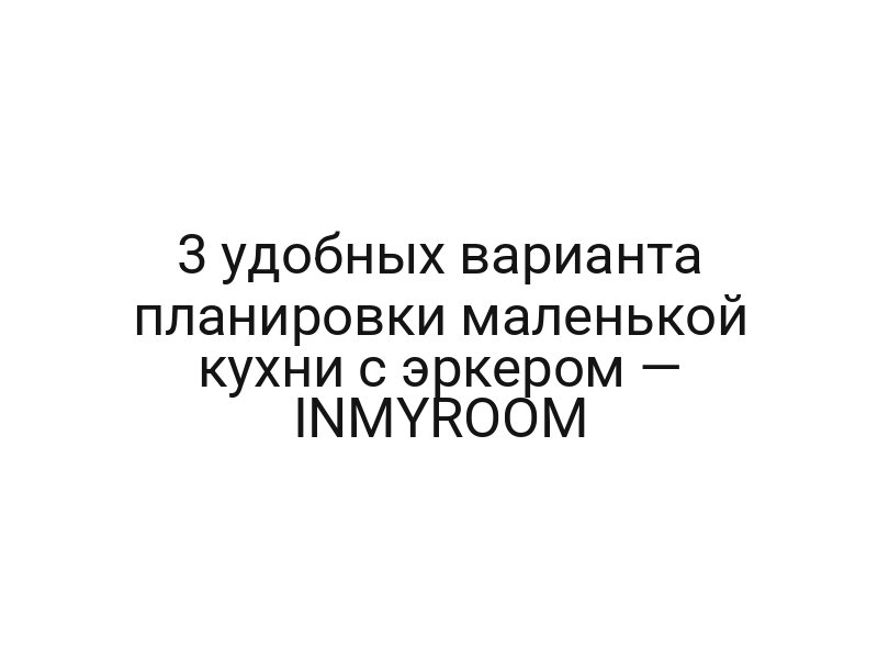 3 удобных варианта планировки маленькой кухни с эркером — INMYROOM