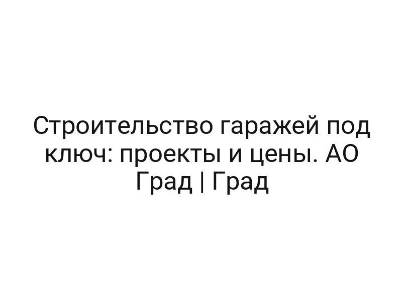 Строительство гаражей под ключ: проекты и цены. АО Град | Град