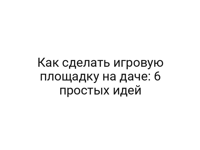 Как сделать игровую площадку на даче: 6 простых идей