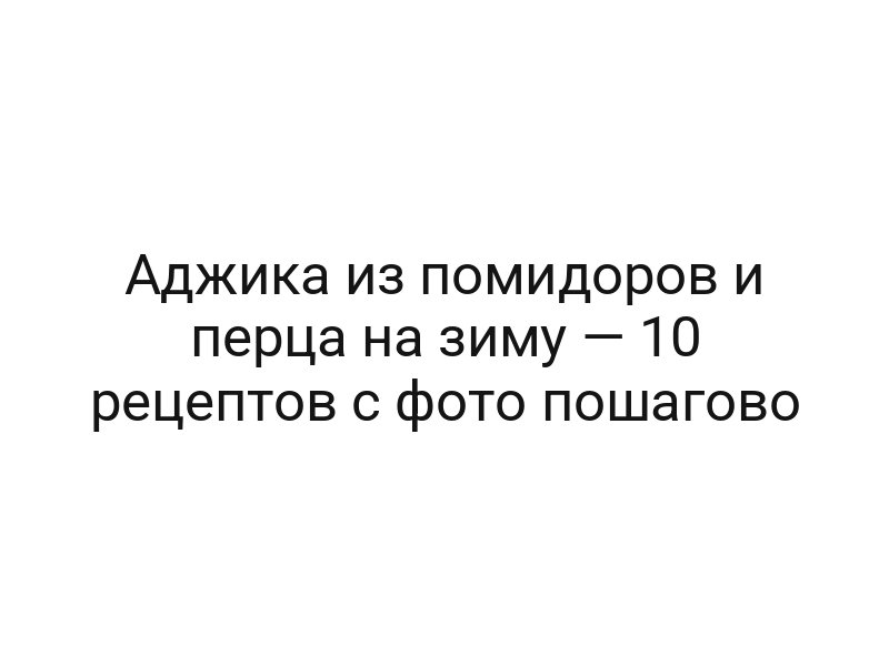 Аджика из помидоров и перца на зиму — 10 рецептов с фото пошагово