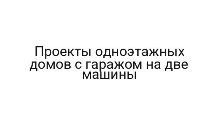 Проекты одноэтажных домов с гаражом на две машины