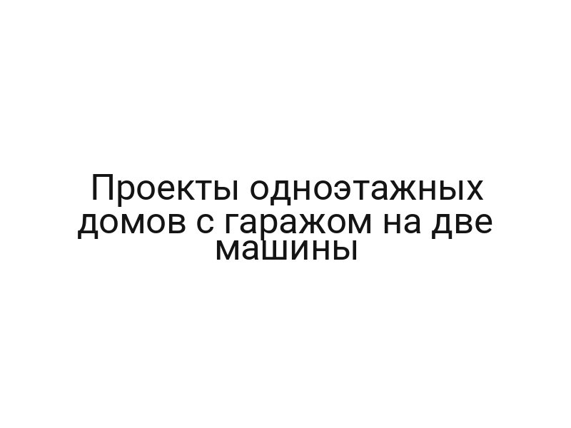 Проекты одноэтажных домов с гаражом на две машины