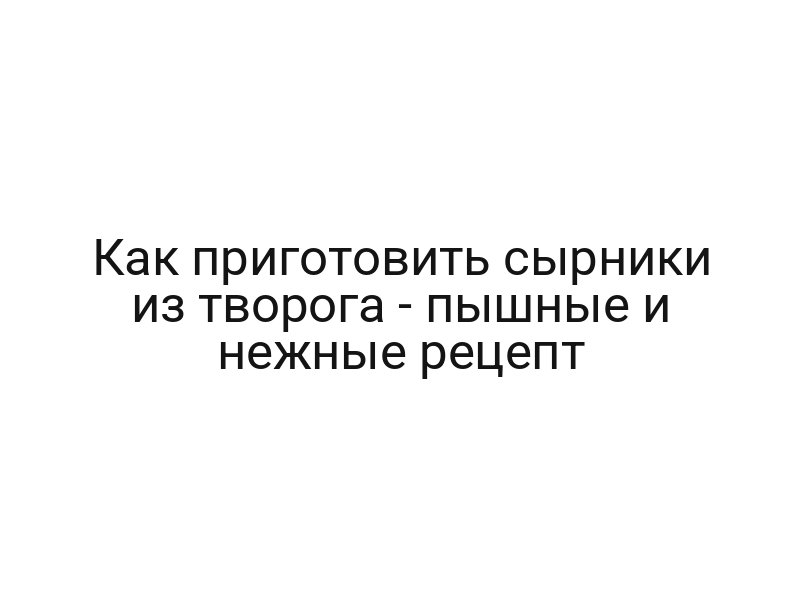 Как приготовить сырники из творога — пышные и нежные рецепт