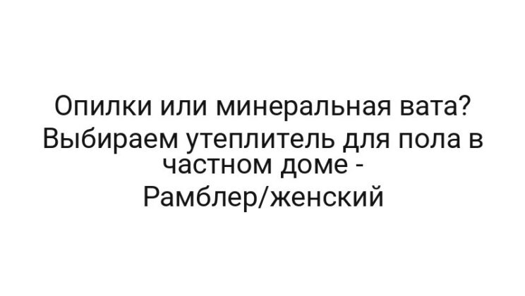 Опилки или минеральная вата? Выбираем утеплитель для пола в частном доме — Рамблер/женский