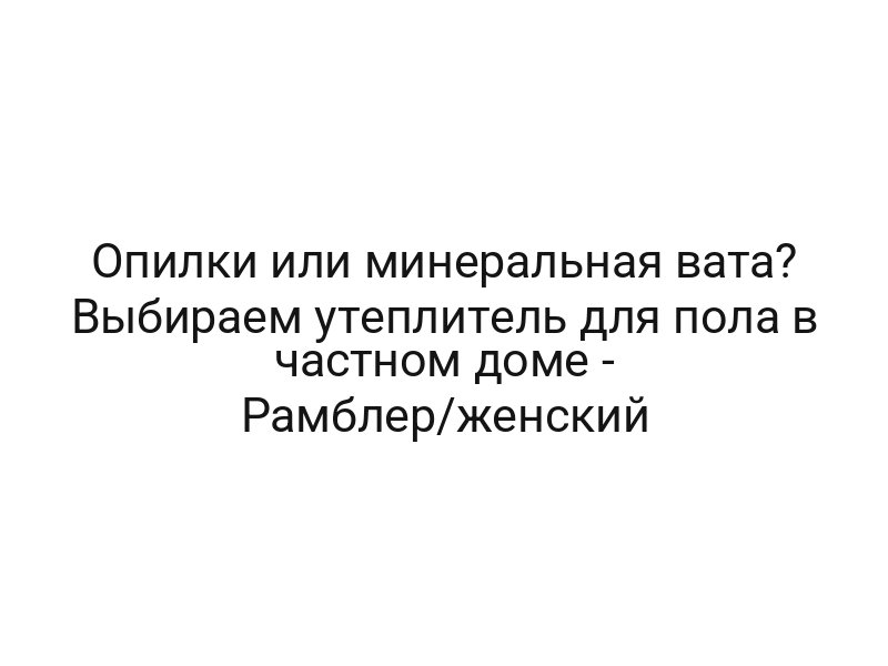 Опилки или минеральная вата? Выбираем утеплитель для пола в частном доме — Рамблер/женский