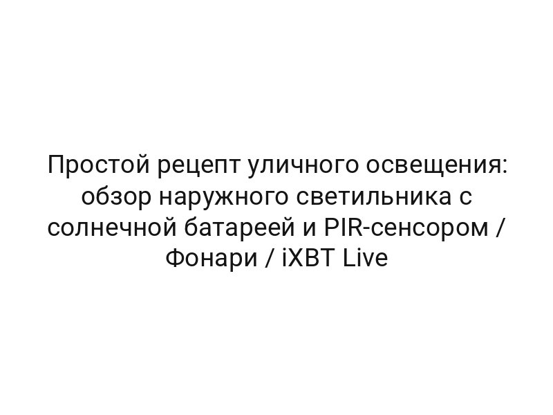 Простой рецепт уличного освещения: обзор наружного светильника с солнечной батареей и PIR-сенсором / Фонари / iXBT Live