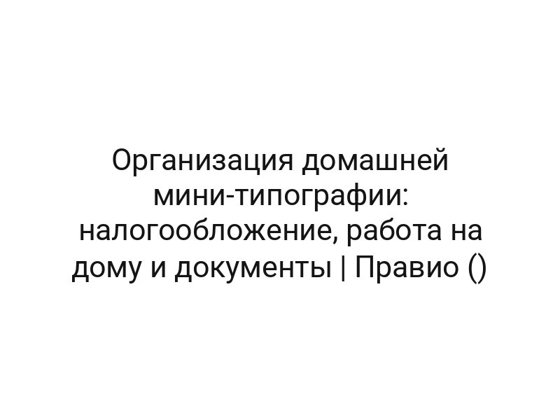 Организация домашней мини-типографии: налогообложение, работа на дому и документы | Правио ()